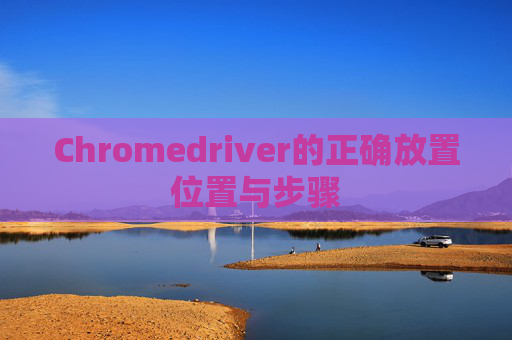 Chromedriver的正确放置位置与步骤 Chromedriver的正确放置位置与步骤
